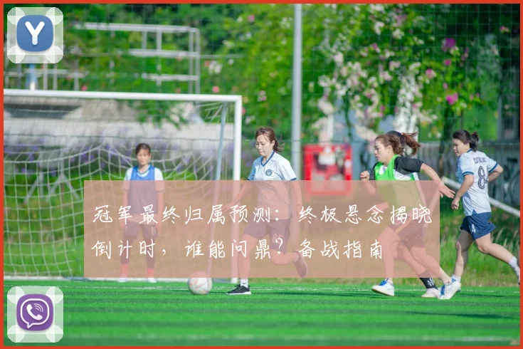冠军最终归属预测:终极悬念揭晓倒计时,谁能问鼎?备战指南