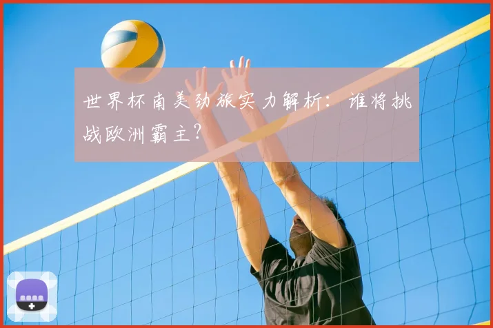 世界杯南美劲旅实力解析：谁将挑战欧洲霸主？