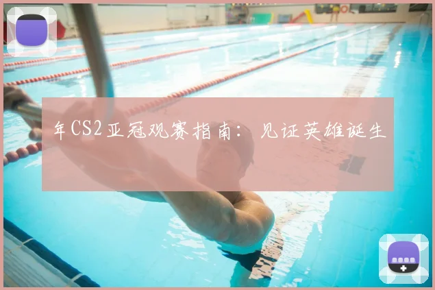年CS2亚冠观赛指南：见证英雄诞生