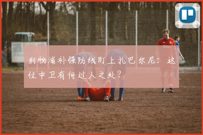 利物浦补强防线盯上扎巴尔尼:这位中卫有何过人之处?