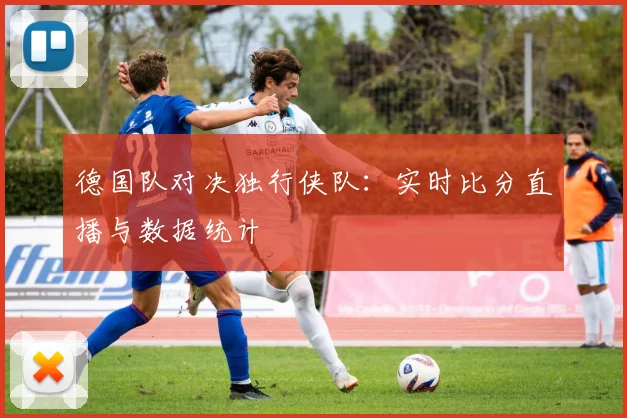 德国队对决独行侠队:实时比分直播与数据统计
