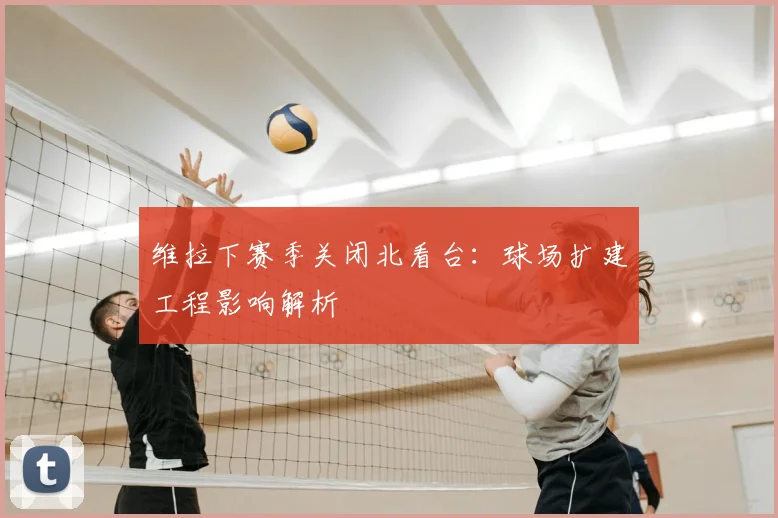 维拉下赛季关闭北看台:球场扩建工程影响解析
