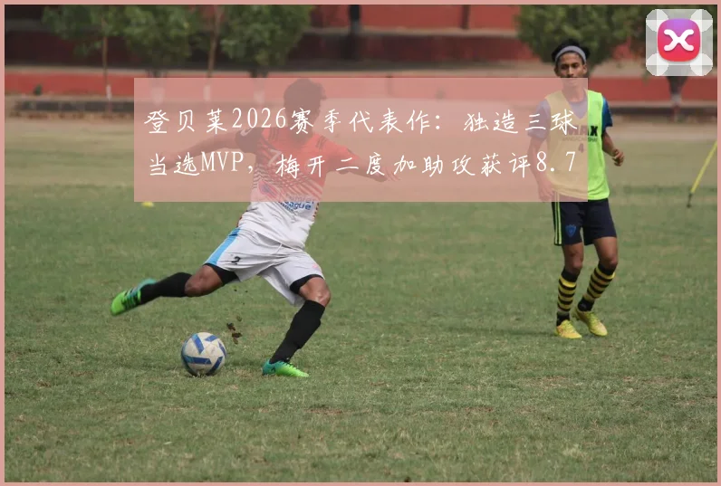 登贝莱2026赛季代表作:独造三球当选MVP,梅开二度加助攻获评8.7分全场最佳