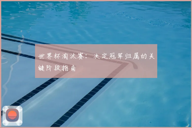 世界杯淘汰赛:决定冠军归属的关键阶段指南