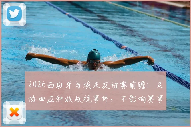 2026西班牙与埃及友谊赛前瞻:足协回应种族歧视事件,不影响赛事筹备与足球外交