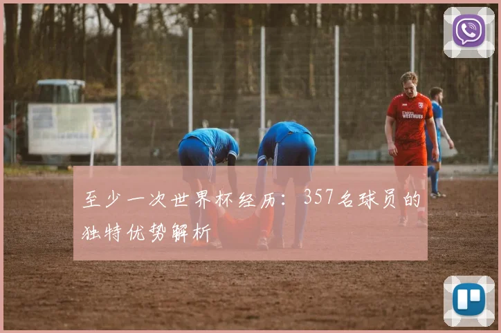 至少一次世界杯经历:357名球员的独特优势解析