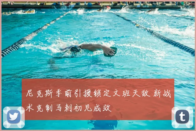 尼克斯季前引援锁定文班天敌 新战术克制马刺初见成效