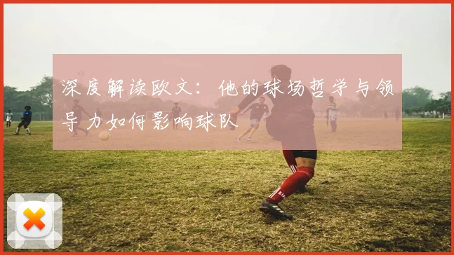 深度解读欧文:他的球场哲学与领导力如何影响球队